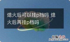 熄火后可以挂p挡吗 熄火后再挂p档吗