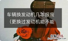 更换过发动机能不能报废 车辆换发动机几年报废