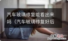 汽车玻璃修复好后从里面看还是有痕迹 汽车玻璃修复能看出来吗