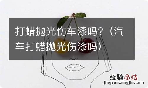 汽车打蜡抛光伤漆吗 打蜡抛光伤车漆吗?