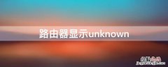 路由器显示unknown 路由器显示无互联网连接是什么意思