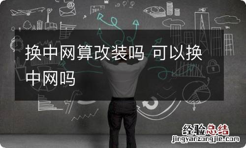 换中网算改装吗 可以换中网吗