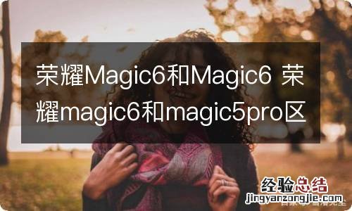 荣耀Magic6和Magic6 荣耀magic6和magic5pro区别