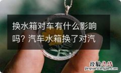 换水箱对车有什么影响吗? 汽车水箱换了对汽车有不有影响