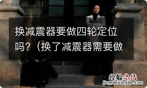 换了减震器需要做四轮定位吗 换减震器要做四轮定位吗?