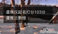 虞佩仪起名打分103分 虞佩兰教授