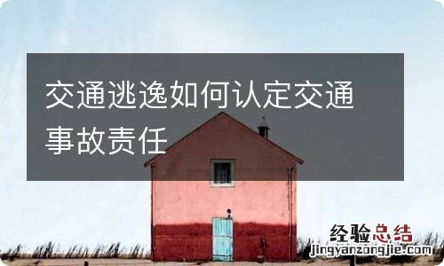 交通逃逸如何认定交通事故责任