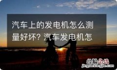 汽车上的发电机怎么测量好坏? 汽车发电机怎样测量好坏