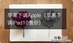 苹果下调iPad10售价 苹果下调Apple