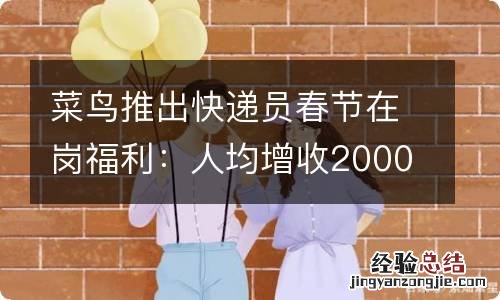 菜鸟推出快递员春节在岗福利：人均增收2000元