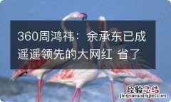 360周鸿祎：余承东已成遥遥领先的大网红 省了10亿营销费