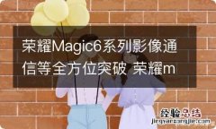 荣耀Magic6系列影像通信等全方位突破 荣耀magic2016