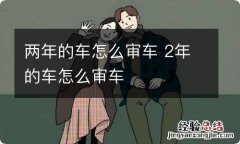 两年的车怎么审车 2年的车怎么审车