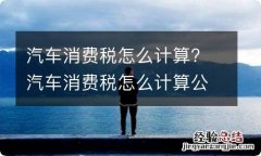 汽车消费税怎么计算? 汽车消费税怎么计算公式