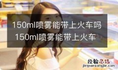 150ml喷雾能带上火车吗 150ml喷雾能带上火车吗国内