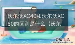 沃尔沃xc40和沃尔沃xc60有什么区别 沃尔沃XC40和沃尔沃XC60的区别是什么