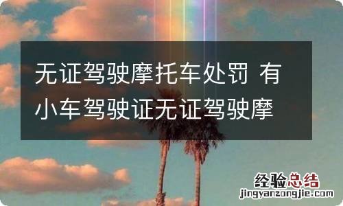 无证驾驶摩托车处罚 有小车驾驶证无证驾驶摩托车处罚