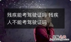 残疾能考驾驶证吗 残疾人不能考驾驶证吗