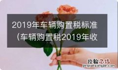 车辆购置税2019年收费标准 2019年车辆购置税标准