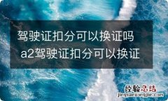 驾驶证扣分可以换证吗 a2驾驶证扣分可以换证吗