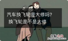 汽车换飞轮是大修吗？ 换飞轮是不是大修