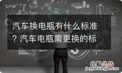 汽车换电瓶有什么标准? 汽车电瓶需更换的标准