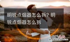 明锐点烟器怎么拆? 明锐点烟器怎么拆