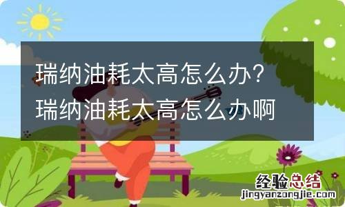 瑞纳油耗太高怎么办? 瑞纳油耗太高怎么办啊