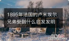 1895年法国的卢米埃尔兄弟受到什么启发发明了活动电影机