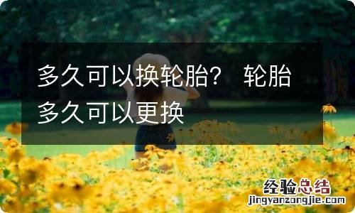 多久可以换轮胎？ 轮胎多久可以更换