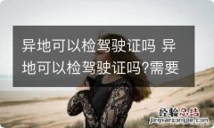 异地可以检驾驶证吗 异地可以检驾驶证吗?需要带什么证件