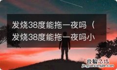 发烧38度能拖一夜吗小孩 发烧38度能拖一夜吗