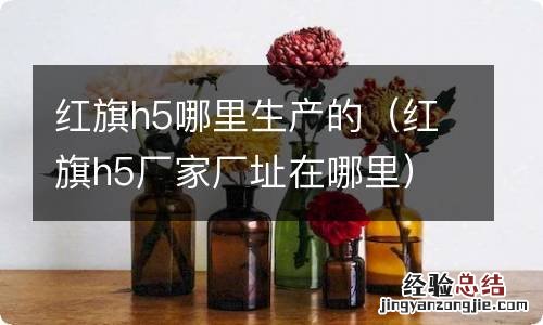 红旗h5厂家厂址在哪里 红旗h5哪里生产的