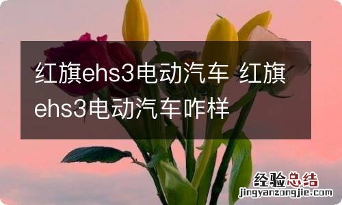 红旗ehs3电动汽车 红旗ehs3电动汽车咋样