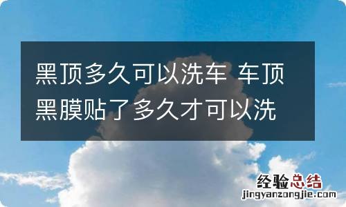 黑顶多久可以洗车 车顶黑膜贴了多久才可以洗车