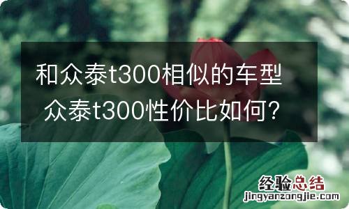 和众泰t300相似的车型 众泰t300性价比如何?车质量好不好?