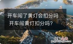 开车闯了黄灯会扣分吗 开车闯黄灯扣分吗?