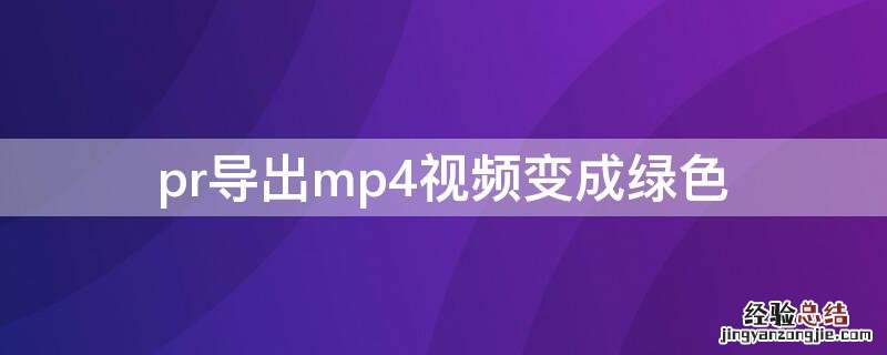 mp4导入pr变成绿色 pr导出mp4视频变成绿色