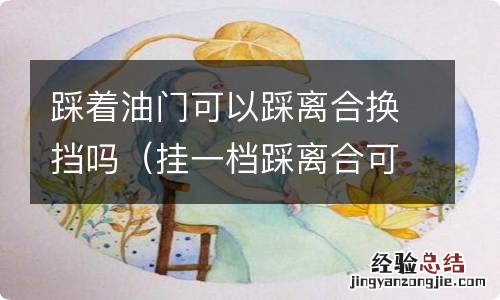 挂一档踩离合可以踩油门吗 踩着油门可以踩离合换挡吗