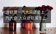 途铠是一汽大众还是上汽大众 大众途铠属于上汽还是一汽