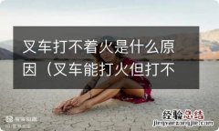 叉车能打火但打不着 叉车打不着火是什么原因