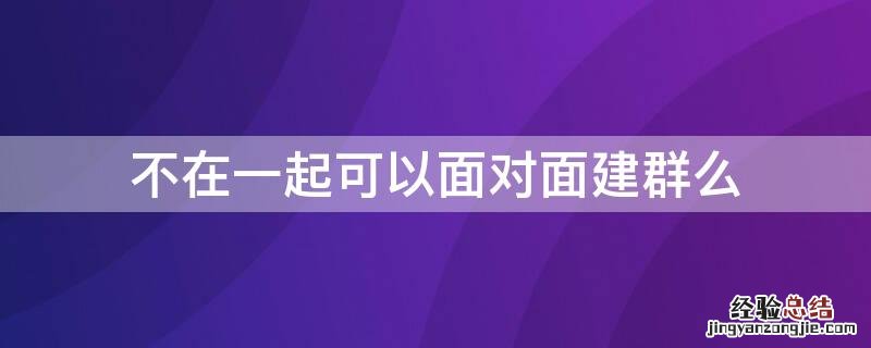 不在一起可以面对面建群么