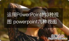 运用PowerPoint的3种视图 powerpoint几种视图