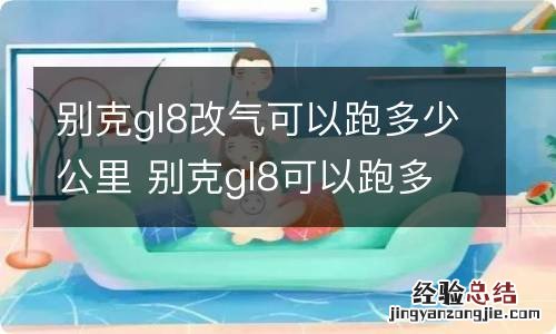 别克gl8改气可以跑多少公里 别克gl8可以跑多少公里报废