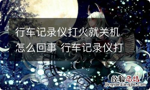 行车记录仪打火就关机怎么回事 行车记录仪打火就关机怎么回事啊