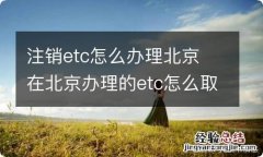 注销etc怎么办理北京 在北京办理的etc怎么取消