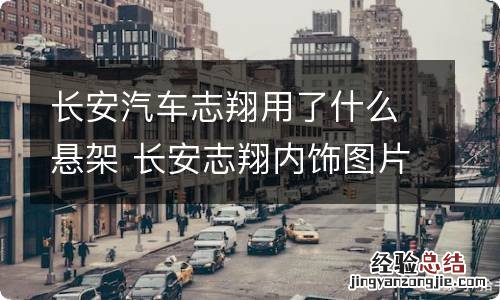 长安汽车志翔用了什么悬架 长安志翔内饰图片