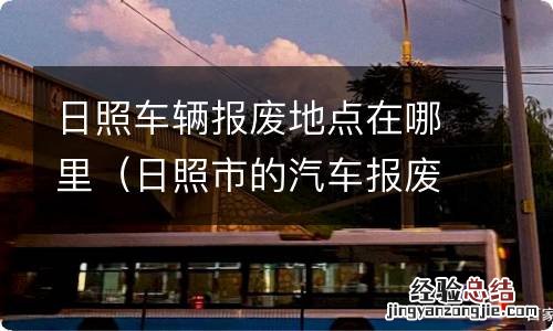 日照市的汽车报废回收地址 日照车辆报废地点在哪里