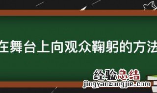 在舞台上向观众鞠躬的方法 在舞台上向观众鞠躬的方法是什么