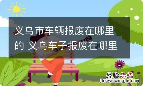 义乌市车辆报废在哪里的 义乌车子报废在哪里